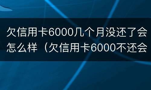 欠信用卡6000几个月没还了会怎么样（欠信用卡6000不还会怎么样）