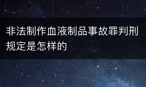 非法制作血液制品事故罪判刑规定是怎样的