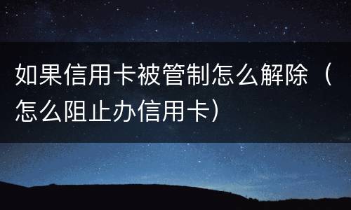 如果信用卡被管制怎么解除（怎么阻止办信用卡）