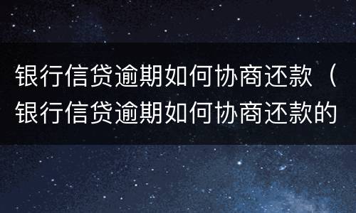 银行信贷逾期如何协商还款（银行信贷逾期如何协商还款的）