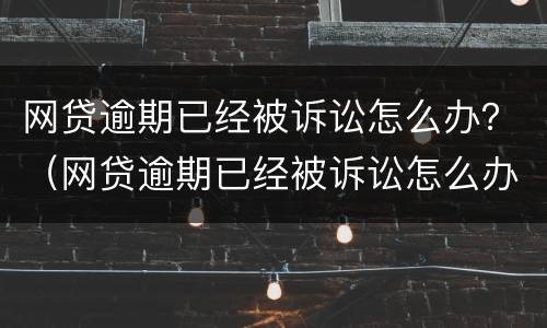 网贷逾期已经被诉讼怎么办？（网贷逾期已经被诉讼怎么办呢）