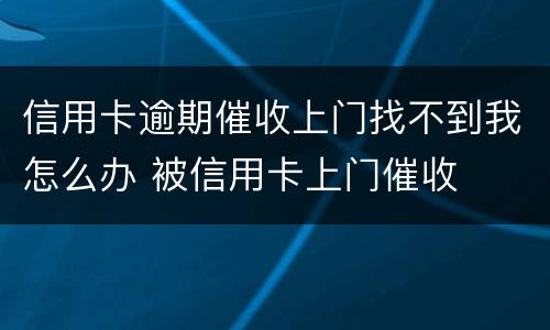 信用卡逾期催收上门找不到我怎么办 被信用卡上门催收