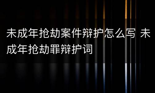 未成年抢劫案件辩护怎么写 未成年抢劫罪辩护词