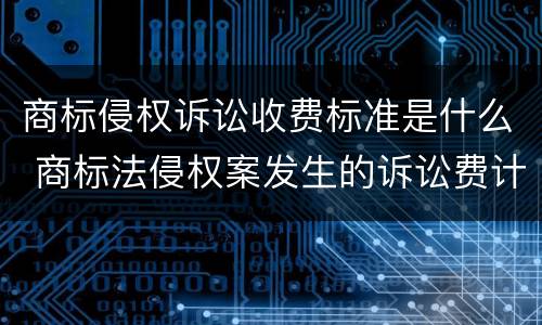 商标侵权诉讼收费标准是什么 商标法侵权案发生的诉讼费计入什么费用