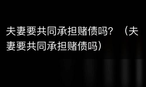 夫妻要共同承担赌债吗？（夫妻要共同承担赌债吗）