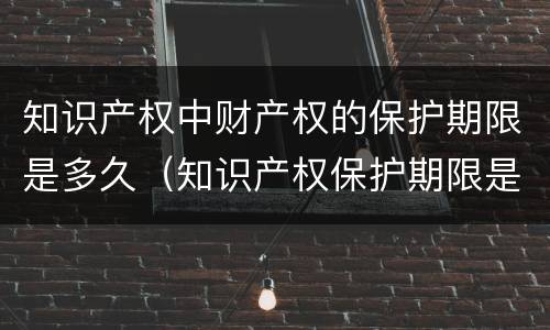 知识产权中财产权的保护期限是多久（知识产权保护期限是多少年）