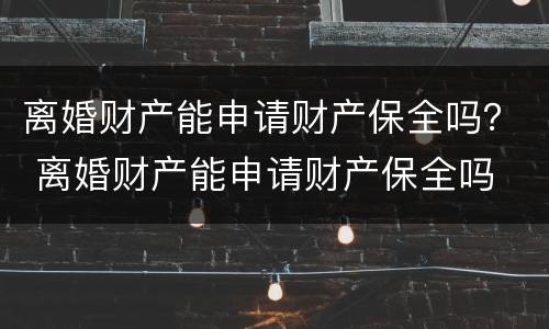 离婚财产能申请财产保全吗？ 离婚财产能申请财产保全吗