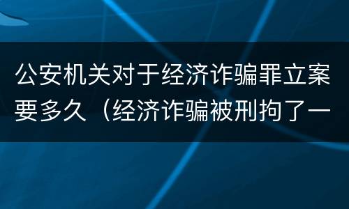 公安机关对于经济诈骗罪立案要多久（经济诈骗被刑拘了一般多久定罪）