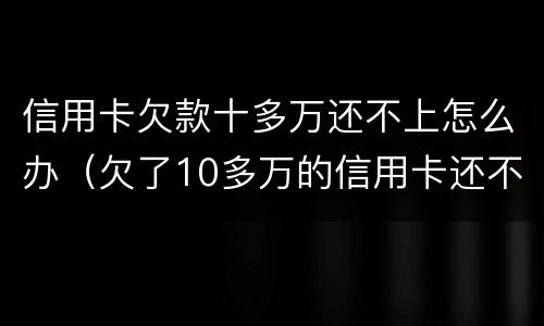信用卡欠款十多万还不上怎么办（欠了10多万的信用卡还不上怎么办）