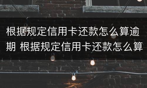 根据规定信用卡还款怎么算逾期 根据规定信用卡还款怎么算逾期的