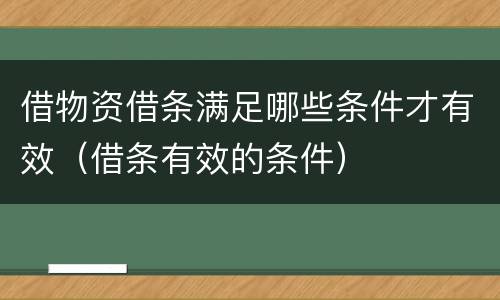 借物资借条满足哪些条件才有效（借条有效的条件）