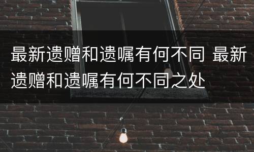 最新遗赠和遗嘱有何不同 最新遗赠和遗嘱有何不同之处