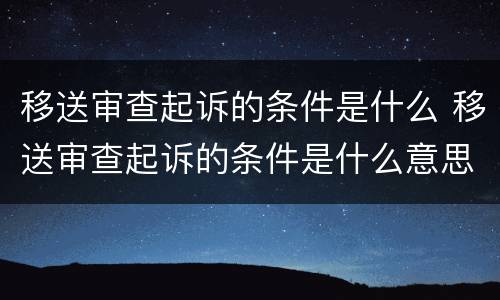 移送审查起诉的条件是什么 移送审查起诉的条件是什么意思
