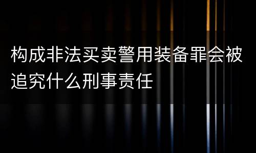 构成非法买卖警用装备罪会被追究什么刑事责任