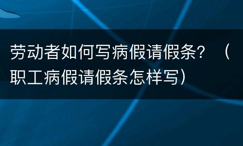劳动者如何写病假请假条？（职工病假请假条怎样写）