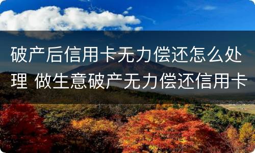 破产后信用卡无力偿还怎么处理 做生意破产无力偿还信用卡