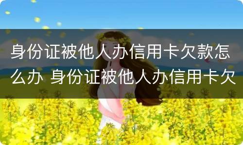 身份证被他人办信用卡欠款怎么办 身份证被他人办信用卡欠款怎么办理