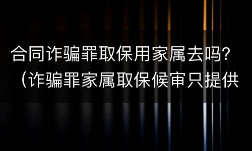 合同诈骗罪取保用家属去吗？（诈骗罪家属取保候审只提供保证人可以吗?）
