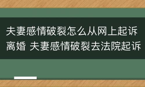 夫妻感情破裂怎么从网上起诉离婚 夫妻感情破裂去法院起诉离婚流程