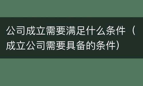公司成立需要满足什么条件（成立公司需要具备的条件）