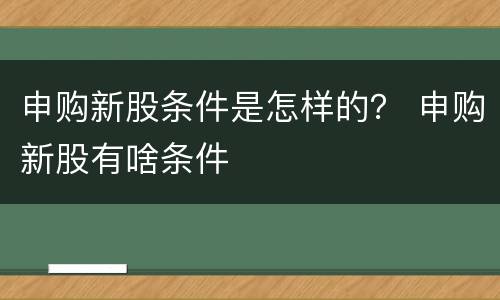 申购新股条件是怎样的？ 申购新股有啥条件
