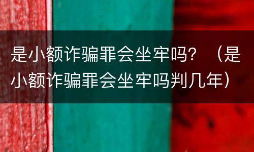 是小额诈骗罪会坐牢吗？（是小额诈骗罪会坐牢吗判几年）