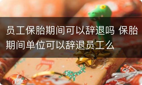 员工保胎期间可以辞退吗 保胎期间单位可以辞退员工么