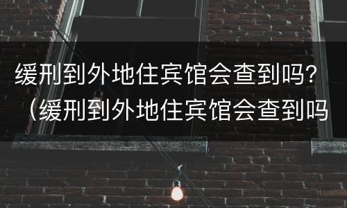 缓刑到外地住宾馆会查到吗？（缓刑到外地住宾馆会查到吗）