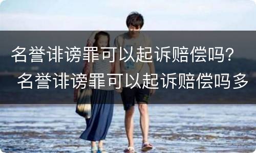 名誉诽谤罪可以起诉赔偿吗？ 名誉诽谤罪可以起诉赔偿吗多少钱