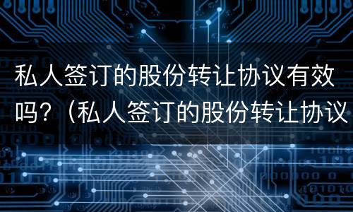 私人签订的股份转让协议有效吗?（私人签订的股份转让协议有效吗合法吗）