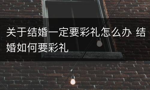 关于结婚一定要彩礼怎么办 结婚如何要彩礼