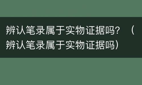 辨认笔录属于实物证据吗？（辨认笔录属于实物证据吗）