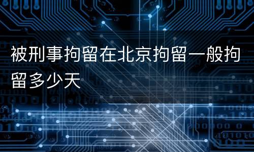 被刑事拘留在北京拘留一般拘留多少天