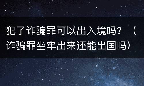 犯了诈骗罪可以出入境吗？（诈骗罪坐牢出来还能出国吗）