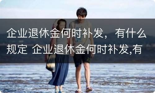 企业退休金何时补发，有什么规定 企业退休金何时补发,有什么规定嘛
