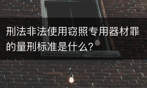 刑法非法使用窃照专用器材罪的量刑标准是什么？