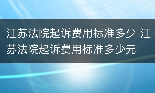 江苏法院起诉费用标准多少 江苏法院起诉费用标准多少元