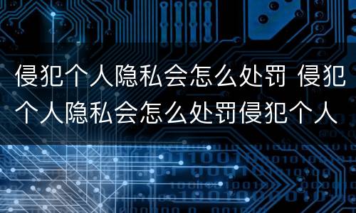 侵犯个人隐私会怎么处罚 侵犯个人隐私会怎么处罚侵犯个人信息
