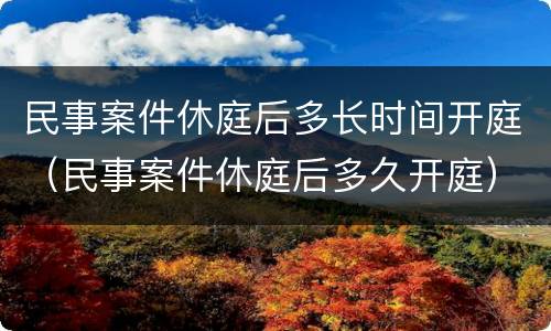 民事案件休庭后多长时间开庭（民事案件休庭后多久开庭）