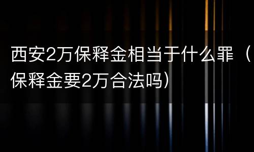 西安2万保释金相当于什么罪（保释金要2万合法吗）