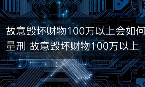 故意毁坏财物100万以上会如何量刑 故意毁坏财物100万以上会如何量刑呢