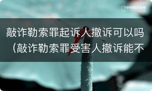 敲诈勒索罪起诉人撤诉可以吗（敲诈勒索罪受害人撤诉能不坐牢吗）