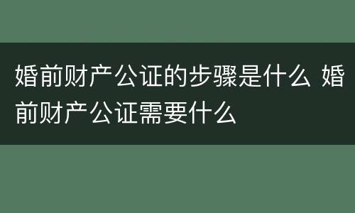 婚前财产公证的步骤是什么 婚前财产公证需要什么
