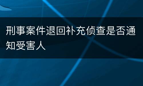 刑事案件退回补充侦查是否通知受害人