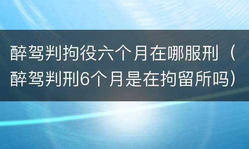 醉驾判拘役六个月在哪服刑（醉驾判刑6个月是在拘留所吗）