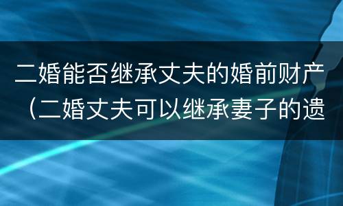 二婚能否继承丈夫的婚前财产（二婚丈夫可以继承妻子的遗产吗）