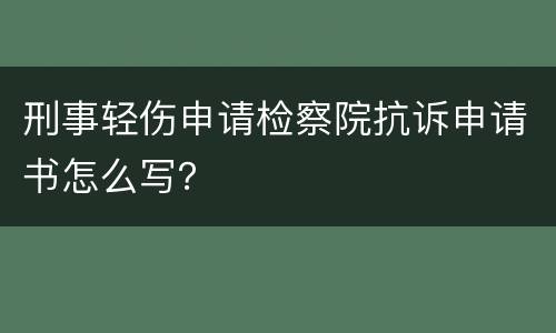 刑事轻伤申请检察院抗诉申请书怎么写？