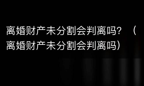 离婚财产未分割会判离吗？（离婚财产未分割会判离吗）