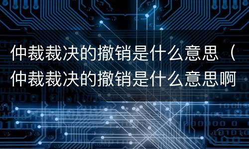 仲裁裁决的撤销是什么意思（仲裁裁决的撤销是什么意思啊）