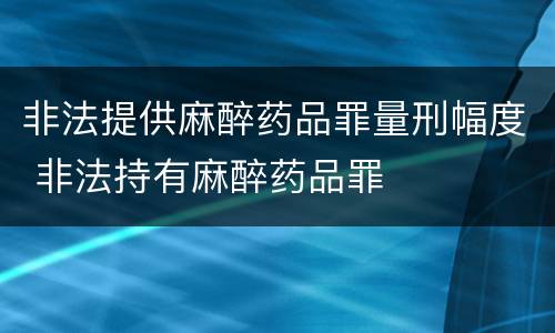 非法提供麻醉药品罪量刑幅度 非法持有麻醉药品罪